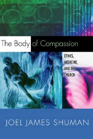 The Body of Compassion: Ethics, Medicine, and the Church de Joel James Shuman