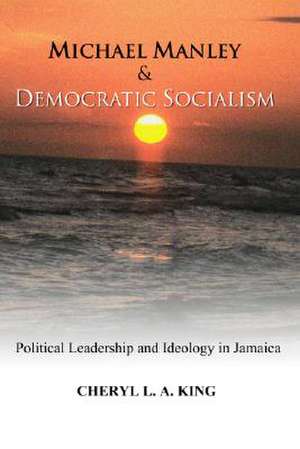 Michael Manley and Democratic Socialism: Political Leadership and Ideology in Jamaica de Cheryl L. a. King