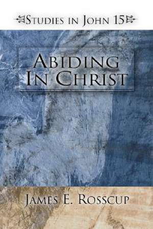 Abiding in Christ: Studies in John 15 de James E. Rosscup