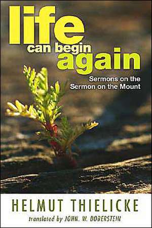 Life Can Begin Again: Sermons on the Sermon on the Mount de Helmut Thielicke