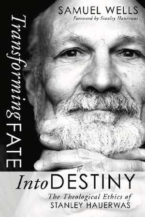 Transforming Fate Into Destiny: The Theological Ethics of Stanley Hauerwas de Samuel Wells