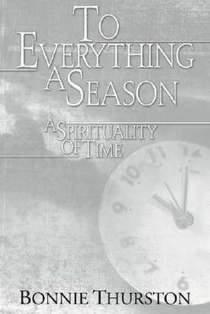 To Everything a Season: A Spirituality of Time de Bonnie B. Thurston