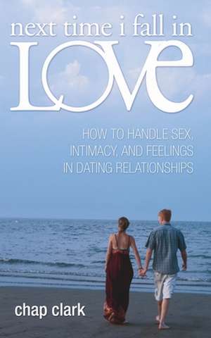 Next Time I Fall in Love: How to Handle Sex, Intimacy, and Feelings in Dating Relationships de Chap Clark