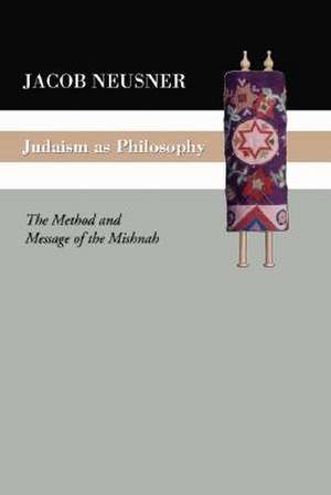 Judaism as Philosophy: The Method and the Message of the Mishnah de Jacob Neusner