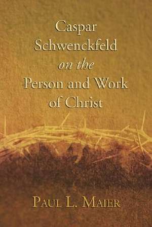 Caspar Schwenckfeld on the Person and Work of Christ: A Study of Schwenckfeldian Theology at Its Core de Paul L. Maier