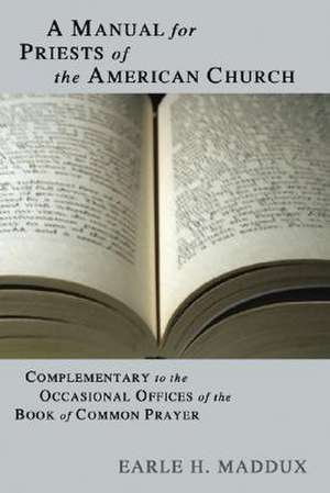 A Manual for Priests of the American Church: Complimentary to the Occasional Offices of the Book of Common Prayer de Earle H. Maddux