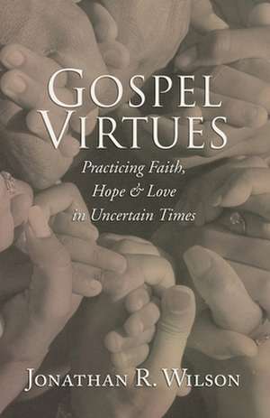 Gospel Virtues: Practicing Faith, Hope, and Love in Uncertain Times de Jonathan R. Wilson