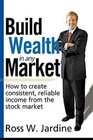 Build Wealth in Any Market: How to Create Consistent, Reliable Income from the Stock Market de Ross W. Jardine