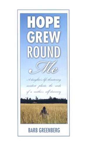 Hope Grew Round Me: A Daughter's Life-Threatening Accident Plants the Seeds of a Mother's Self-Discovery de Barb Greenberg