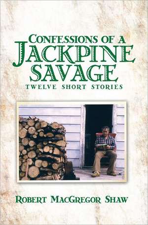 Confessions of a Jackpine Savage: Twelve Short Stories de Robert MacGregor Shaw