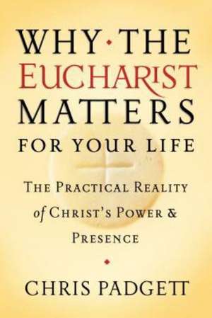 Why the Eucharist Matters for Your Life: The Practical Reality of Christ's Power and Presence de Chris Padgett