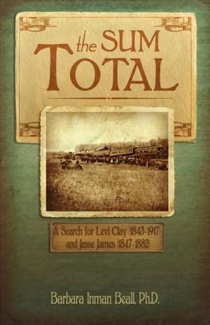 The Sum Total: A Search for Levi Clay (1843-1917) and Jesse James (1847-1882) de Ph. D. Barbara Inman Beall