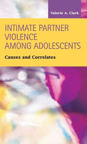 Intimate Partner Violence Among Adolescents: Causes and Correlates de Valerie A. Clark