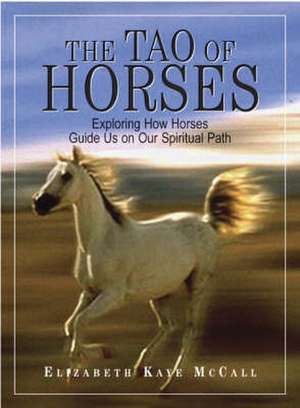 The Tao of Horses: Exploring How Horses Guide Us on Our Spiritual Path de Elizabeth Kaye McCall