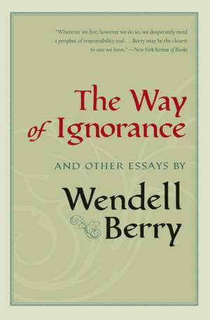 The Way of Ignorance: And Other Essays de Wendell Berry