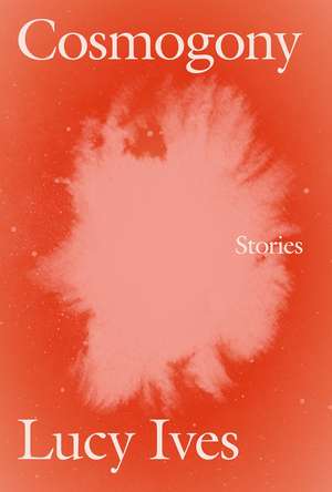 Cosmogony: Stories de Lucy Ives