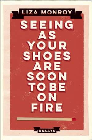 Seeing As Your Shoes Are Soon to be on Fire: Essays de Liza Monroy