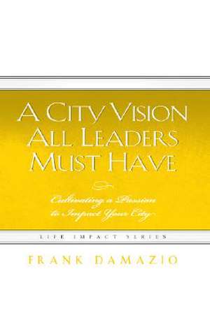 A City Vision All Leaders Must Have: Cultivating a Passion to Impact Your City de Frank Damazio