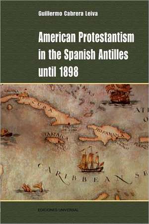 American Protestantism in the Spanish Antilles Until 1898 de Guillermo Cabrera Leiva