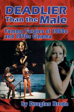 Deadlier Than the Male: Femme Fatales in 1960s and 1970s Cinema de Douglas Brode