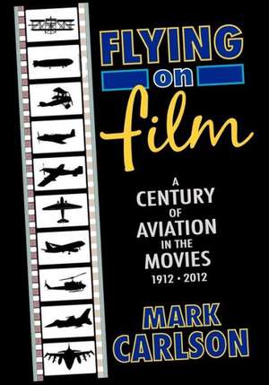 Flying on Film: A Century of Aviation in the Movies, 1912 - 2012 de Mark Carlson