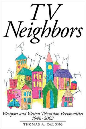 TV Neighbors: Westport and Weston Television Personalities 1946-2003 de Thomas A. DeLong