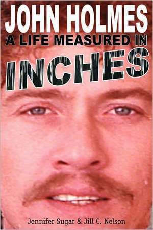 John Holmes: A Life Measured in Inches (Second Edition) de Jennifer Sugar