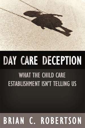 Day Care Deception: What the Child Care Establishment Isn't Telling Us de B.C. Robertson