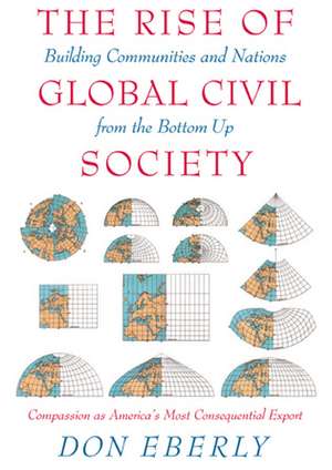 The Rise of Global Civil Society: Building Communities and Nations from the Bottom Up de Don Eberly