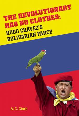 Revolutionary Has No Clothes: Hugo Chavez's Bolivarian Farce de A. C. Clark