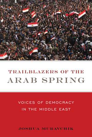 Trailblazers of the Arab Spring: Voices of Democracy in the Middle East de Joshua Muravchik