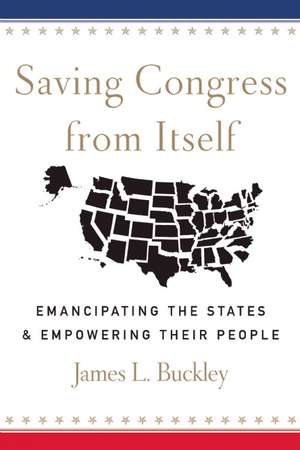 Saving Congress from Itself: Emancipating the States and Empowering Their People de James L Buckley