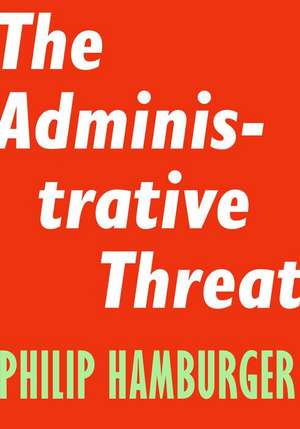 The Administrative Threat de Philip Hamburger