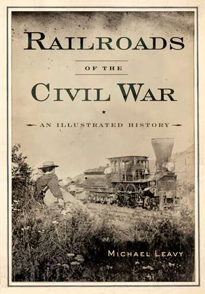 Railroads of the Civil War: An Illustrated History de Michael Leavy