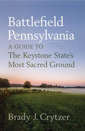 Battlefield Pennsylvania: A Guide to the Keystone State's Most Sacred Ground de Brady J. Crytzer