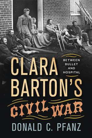 Clara Barton's Civil War: Between Bullet and Hospital de Donald C. Pfanz