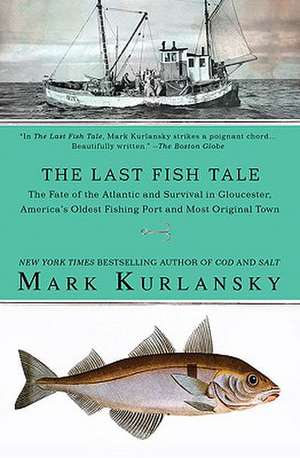 The Last Fish Tale: The Fate of the Atlantic and Survival in Gloucester, America's Oldest Fishing Port and Most Original Town de Mark Kurlansky