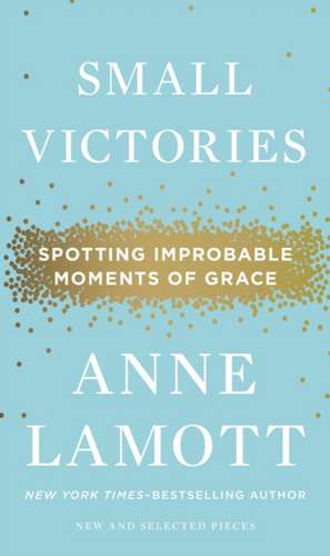 Small Victories: Spotting Improbable Moments of Grace de Anne Lamott