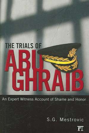 Trials of Abu Ghraib: An Expert Witness Account of Shame and Honor de S. G. Mestrovic