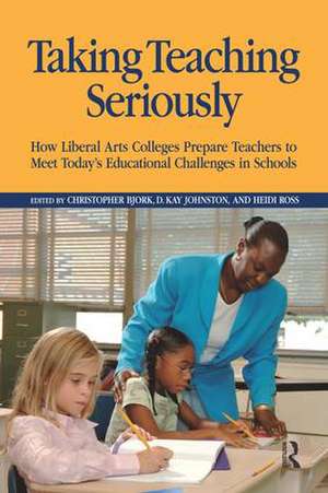 Taking Teaching Seriously: How Liberal Arts Colleges Prepare Teachers to Meet Today's Educational Challenges in Schools de Christopher Bjork