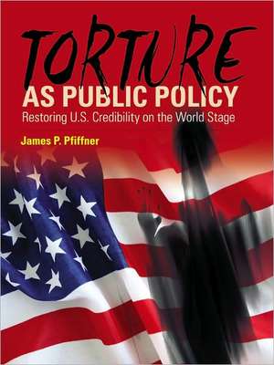 Torture As Public Policy: Restoring U.S. Credibility on the World Stage de James P. Pfiffner