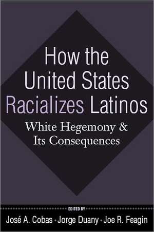 How the United States Racializes Latinos: White Hegemony and Its Consequences de José A. Cobas