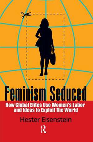 Feminism Seduced: How Global Elites Use Women's Labor and Ideas to Exploit the World de Hester Eisenstein