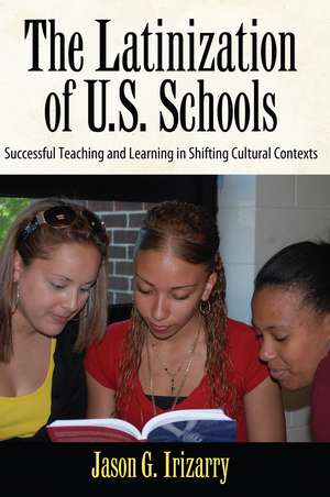 Latinization of U.S. Schools: Successful Teaching and Learning in Shifting Cultural Contexts de Jason Irizarry