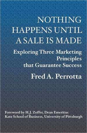 Nothing Happens Until a Sale Is Made: Exploring Three Marketing Principles That Guarantee Success de Fred Perrotta