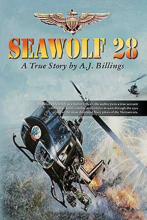 Seawolf28: Branded a Maverick as a Junior Officer This Is a True Account of Naval Aviation as Seen Through the Eyes of One of the de A. J. Billings