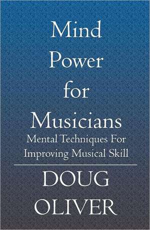 Mind Power for Musicians: Mental Techniques for Improving Musical Skill. de Doug Oliver