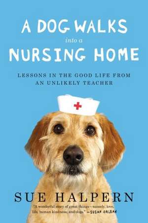 A Dog Walks Into a Nursing Home: Lessons in the Good Life from an Unlikely Teacher de Sue Halpern