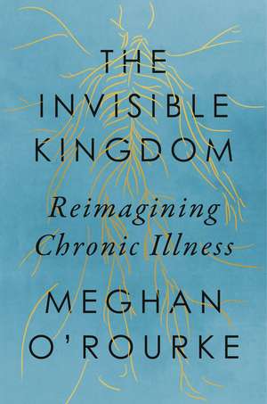 The Invisible Kingdom: Reimagining Chronic Illness de Meghan O'Rourke