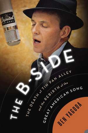 The B Side: The Death of Tin Pan Alley and the Rebirth of the Great American Song de Ben Yagoda